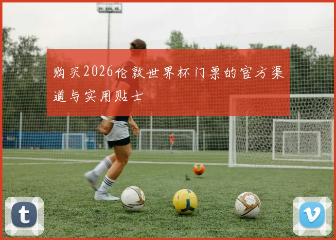 购买2026伦敦世界杯门票的官方渠道与实用贴士