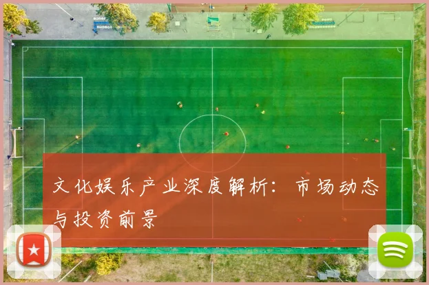 文化娱乐产业深度解析：市场动态与投资前景