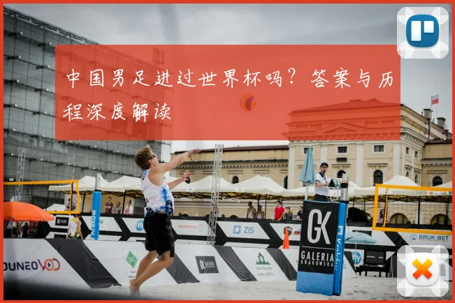 中国男足进过世界杯吗?答案与历程深度解读