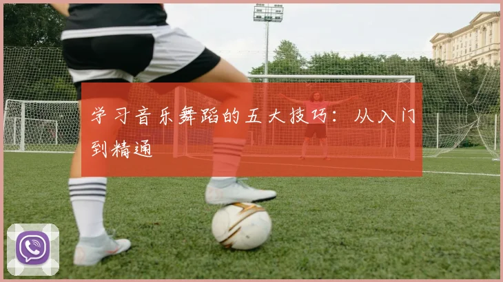 学习音乐舞蹈的五大技巧:从入门到精通