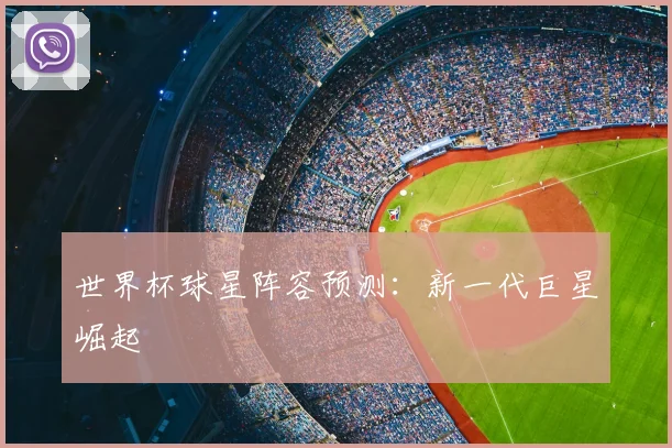 世界杯球星阵容预测:新一代巨星崛起