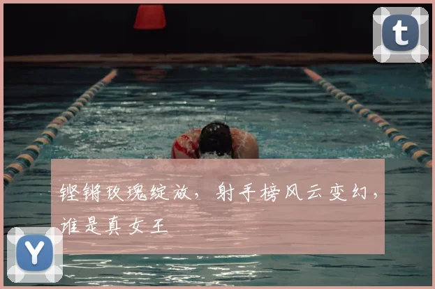 铿锵玫瑰绽放,射手榜风云变幻,谁是真女王