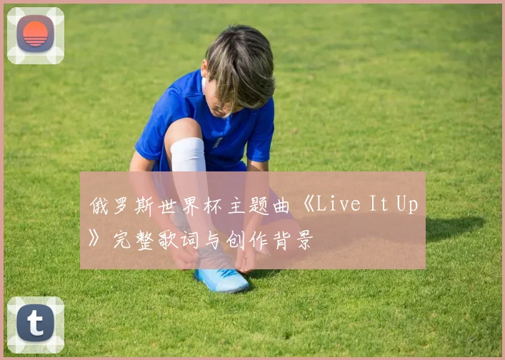 俄罗斯世界杯主题曲《Live It Up》完整歌词与创作背景