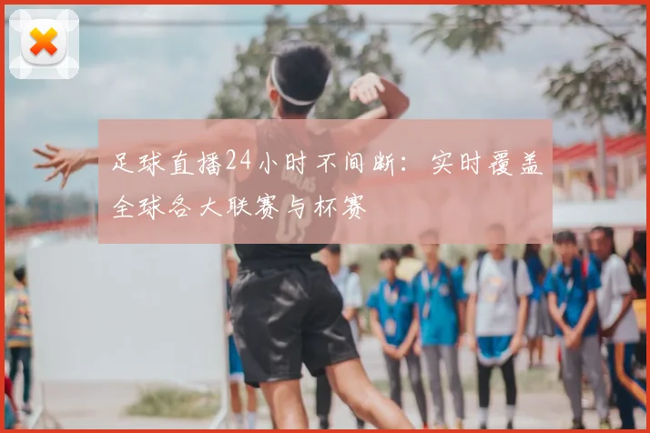足球直播24小时不间断:实时覆盖全球各大联赛与杯赛
