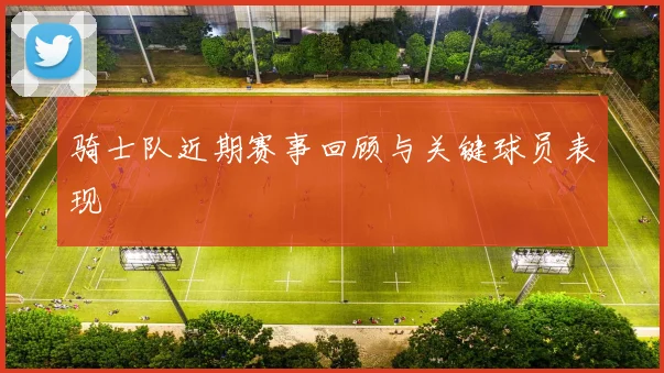 骑士队近期赛事回顾与关键球员表现