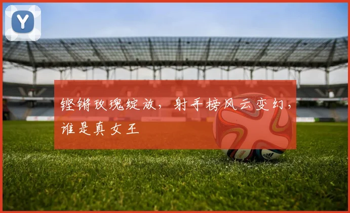 铿锵玫瑰绽放，射手榜风云变幻，谁是真女王